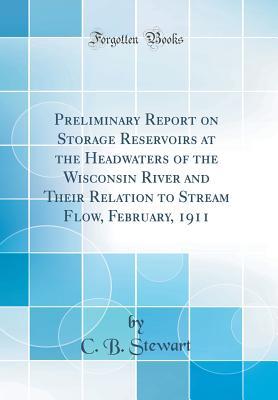Read Online Preliminary Report on Storage Reservoirs at the Headwaters of the Wisconsin River and Their Relation to Stream Flow, February, 1911 (Classic Reprint) - C.B. Stewart | PDF