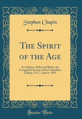 Download The Spirit of the Age: An Address, Delivered Before the Evangelical Society of the Columbian College, D. C., April 6, 1835 (Classic Reprint) - Stephen Chapin | PDF