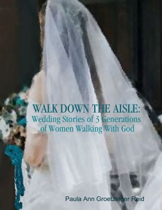 Full Download Walk Down the Aisle: Wedding Stories of 3 Generations of Women Walking With God - Paula Ann Groetzinger Reid | PDF