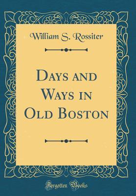Read Days and Ways in Old Boston (Classic Reprint) - William S Rossiter | PDF