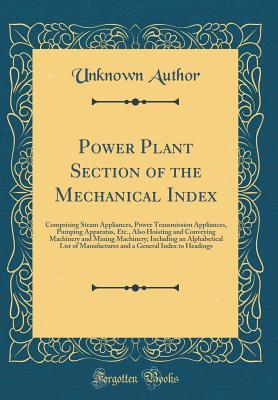 Read Online Power Plant Section of the Mechanical Index: Comprising Steam Appliances, Power Transmission Appliances, Pumping Apparatus, Etc., Also Hoisting and Conveying Machinery and Mining Machinery; Including an Alphabetical List of Manufactures and a General Inde - Unknown | ePub
