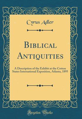 Read Online Biblical Antiquities: A Description of the Exhibit at the Cotton States International Exposition, Atlanta, 1895 (Classic Reprint) - Cyrus Adler | PDF