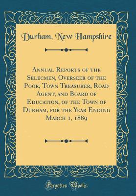 Full Download Annual Reports of the Selecmen, Overseer of the Poor, Town Treasurer, Road Agent, and Board of Education, of the Town of Durham, for the Year Ending March 1, 1889 (Classic Reprint) - Durham New Hampshire file in ePub