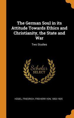 Read The German Soul in Its Attitude Towards Ethics and Christianity, the State and War: Two Studies - Friedrich Freiherr Von Hugel 1852-19 | PDF