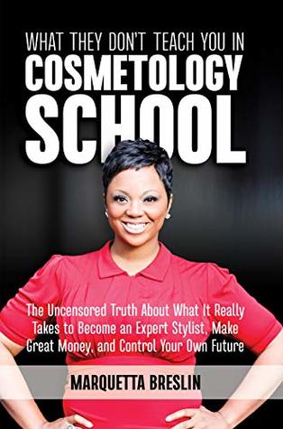 Read Online What They Don’t Teach You In Cosmetology School: The Uncensored Truth About What It Really Takes to Become an Expert Stylist, Make Great Money, and Control Your Own Future - Marquetta Breslin | PDF