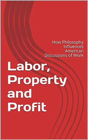 Read Online Labor, Property and Profit: How Philosophy Influences American Discussions of Work - W. Glenn Kirkconnell file in ePub