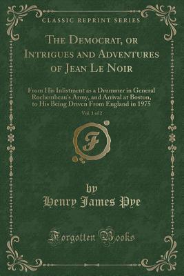 Read The Democrat, or Intrigues and Adventures of Jean Le Noir, Vol. 1 of 2: From His Inlistment as a Drummer in General Rochembeau's Army, and Arrival at Boston, to His Being Driven from England in 1975 (Classic Reprint) - Henry James Pye | ePub
