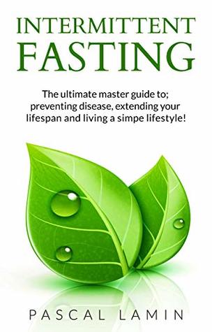 Download Intermittent Fasting: The Ultimate Master Guide to; Preventing Disease, Extending Your Lifespan and Living a Simple Lifestyle! (For women, For Men, For Weight Loss,Diet, For beginners.) - Pascal Lamin | PDF