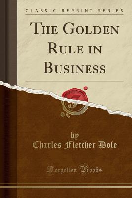 Full Download The Golden Rule in Business (Classic Reprint) - Charles Fletcher Dole | PDF