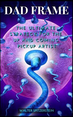 Download Dad Frame: The Ultimate Strategy for the Up and Coming Pickup Artist - Walter Spitzerstein | PDF