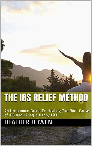 Read Online The IBS Relief Method: An Uncommon Guide On Healing The Root Cause of IBS And Living A Happy Life - Heather Bowen file in ePub