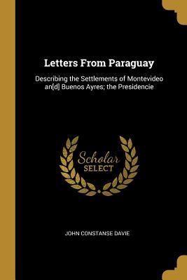 Read Letters from Paraguay: Describing the Settlements of Montevideo An[d] Buenos Ayres; The Presidencie - John Constanse Davie file in ePub