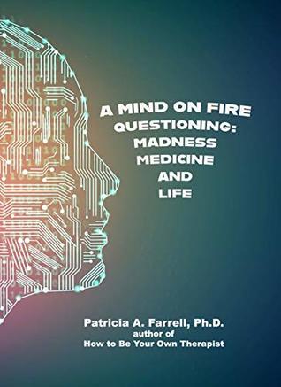 Full Download A Mind on Fire: Questioning Madness, Medicine and Life - Patricia A. Farrell file in PDF