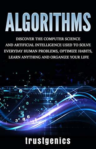 Read Algorithms: Discover The Computer Science and Artificial Intelligence Used to Solve Everyday Human Problems, Optimize Habits, Learn Anything and Organize Your Life - Trust Genics | PDF