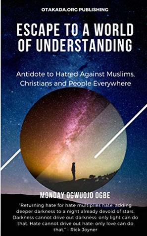 Read Online Escape To A World Of Understanding: Antidote to Hatred Against Muslims, Christians and People Everywhere - Monday Ogwuojo Ogbe file in PDF