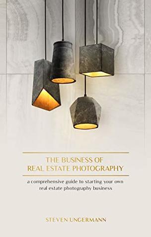 Read The Business of Real Estate Photography: A Comprehensive Guide to Starting your own Real Estate Photography Business - Steven Ungermann | ePub