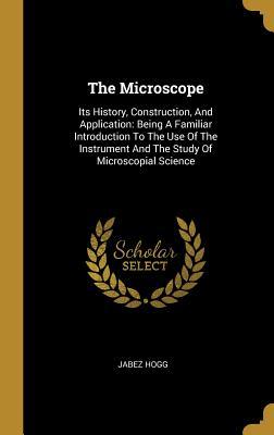 Download The Microscope: Its History, Construction, And Application: Being A Familiar Introduction To The Use Of The Instrument And The Study Of Microscopial Science - Jabez Hogg | ePub