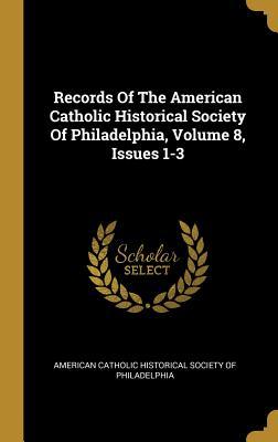 Full Download Records Of The American Catholic Historical Society Of Philadelphia, Volume 8, Issues 1-3 - American Catholic Historical Society of | ePub