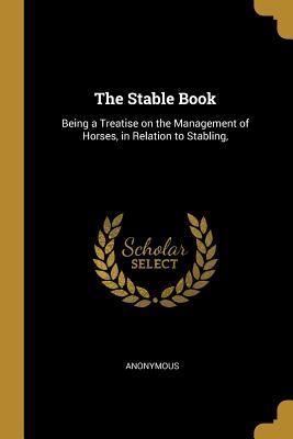 Read Online The Stable Book: Being a Treatise on the Management of Horses, in Relation to Stabling - Anonymous | PDF