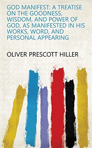 Read God manifest: a treatise on the goodness, wisdom, and power of God, as manifested in His works, word, and personal appearing - Oliver Prescott Hiller file in PDF