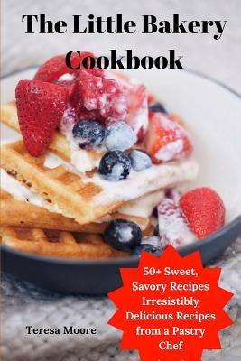 Full Download The Little Bakery Cookbook: 50  Sweet, Savory Recipes Irresistibly Delicious Recipes from a Pastry Chef - Teresa Moore file in PDF