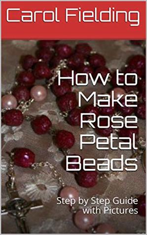 Full Download How to Make Rose Petal Beads: Step by Step Guide with Pictures - Carol Fielding | ePub