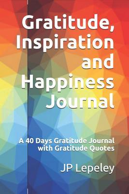Read Gratitude, Inspiration and Happiness Journal: A 40 Days Gratitude Journal with Gratitude Quotes - J.P. Lepeley file in ePub