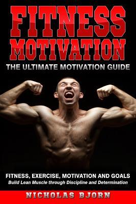 Read Fitness Motivation: The Ultimate Motivation Guide: Fitness, Exercise, Motivation and Goals - Build Lean Muscle through Discipline and Determination - Nicholas Bjorn file in PDF
