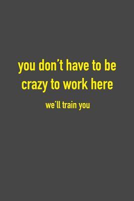 Read You Don't Have To Be Crazy To Work Here We'll Train You: 6 x 9 Hilarious Quotes Notebook For Work, Sarcastic Humor Lined Journal 125 Page Employee or Boss Appreciation Gift -  file in ePub