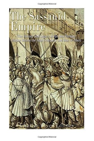 Download The Sassanid Empire: The History and Legacy of the Neo-Persian Empire Before the Arab Conquest and Rise of Islam - Charles River Editors | PDF