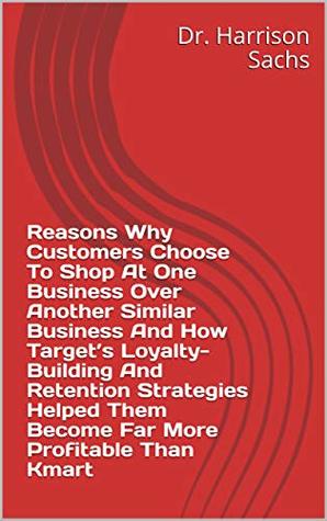 Full Download Reasons Why Customers Choose To Shop At One Business Over Another Similar Business And How Target’s Loyalty-Building And Retention Strategies Helped Them Become Far More Profitable Than Kmart - Dr. Harrison Sachs | PDF