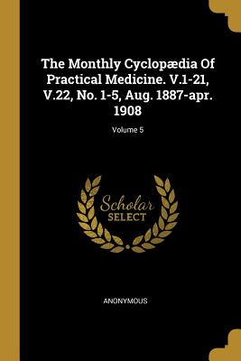 Full Download The Monthly Cyclop�dia of Practical Medicine. V.1-21, V.22, No. 1-5, Aug. 1887-Apr. 1908; Volume 5 - Anonymous file in PDF