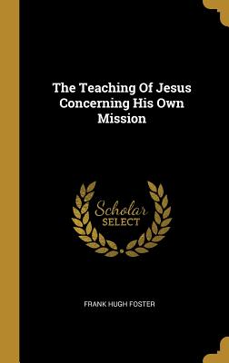 Read Online The Teaching Of Jesus Concerning His Own Mission - Frank Hugh Foster | ePub