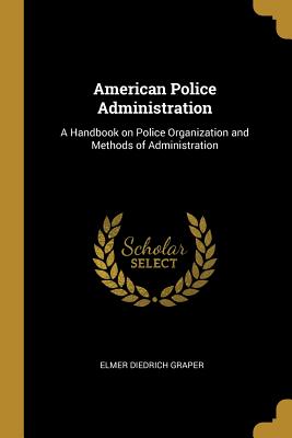 Read Online American Police Administration: A Handbook on Police Organization and Methods of Administration - Elmer Diedrich Graper file in ePub