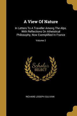 Download A View Of Nature: In Letters To A Traveller Among The Alps. With Reflections On Atheistical Philosophy, Now Exemplified In France; Volume 2 - Richard Joseph Sulivan | ePub