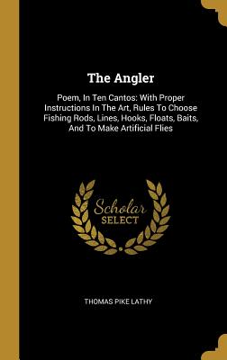 Download The Angler: Poem, In Ten Cantos: With Proper Instructions In The Art, Rules To Choose Fishing Rods, Lines, Hooks, Floats, Baits, And To Make Artificial Flies - Thomas Pike Lathy file in PDF