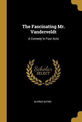 Read The Fascinating Mr. Vanderveldt: A Comedy In Four Acts - Alfred Sutro | PDF