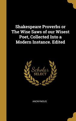 Read Online Shakespeare Proverbs or The Wise Saws of our Wisest Poet, Collected Into a Modern Instance. Edited - Anonymous file in ePub
