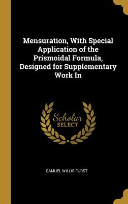 Full Download Mensuration, With Special Application of the Prismoidal Formula, Designed for Supplementary Work In - Samuel Willis Furst | ePub