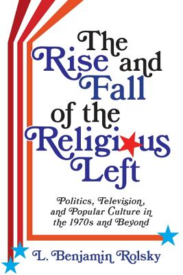 Full Download The Rise and Fall of the Religious Left: Politics, Television, and Popular Culture in the 1970s and Beyond - L Benjamin Rolsky file in ePub