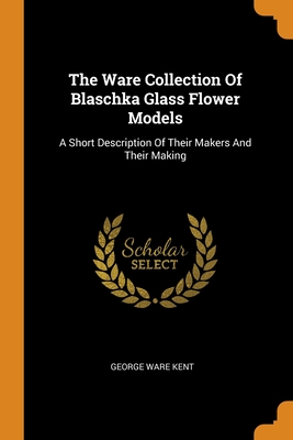 Read The Ware Collection Of Blaschka Glass Flower Models: A Short Description Of Their Makers And Their Making - George Ware Kent file in ePub