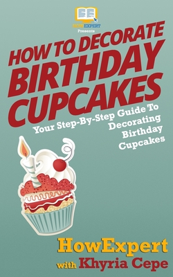 Full Download How To Decorate Birthday Cupcakes: Your Step-By-Step Guide To Decorating Birthday Cupcakes - HowExpert Press | PDF